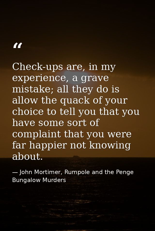 Check-ups are, in my experience, a grave mistake; all they do is allow the quack of your choice to tell you that you hav — John Mortimer, Rumpole and the Penge Bungalow Murders