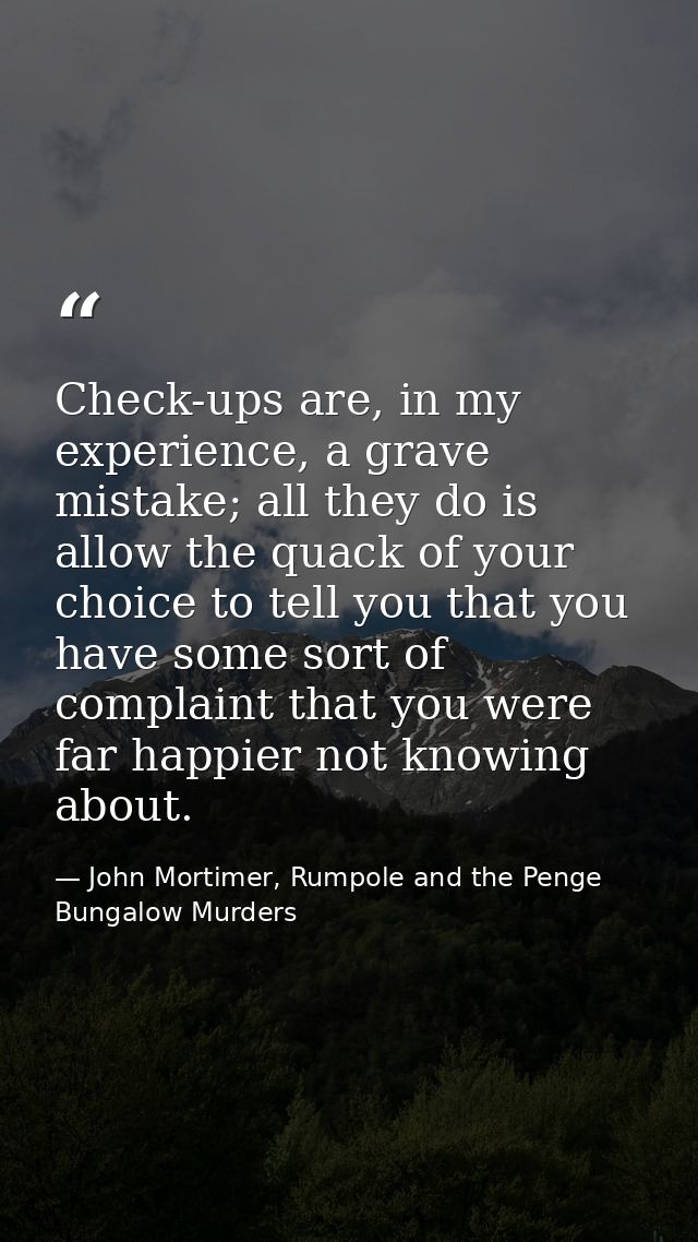 Check-ups are, in my experience, a grave mistake; all they do is allow the quack of your choice to tell you that you hav — John Mortimer, Rumpole and the Penge Bungalow Murders