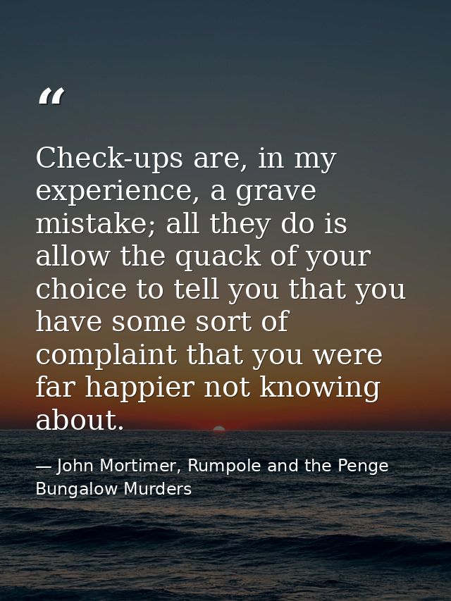 Check-ups are, in my experience, a grave mistake; all they do is allow the quack of your choice to tell you that you hav — John Mortimer, Rumpole and the Penge Bungalow Murders
