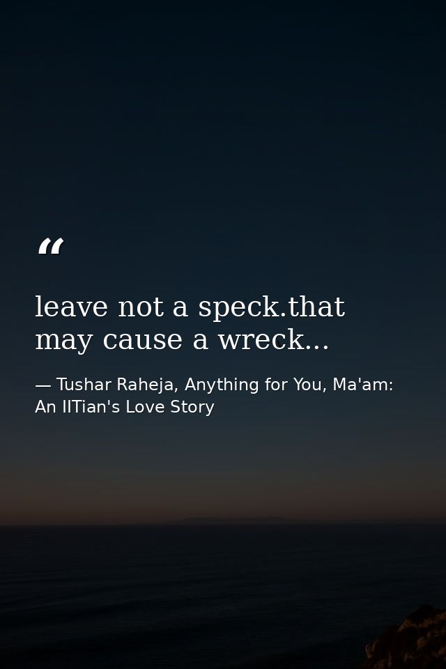 leave not a speck.that may cause a wreck... — Tushar Raheja, Anything for You, Ma'am: An IITian's Love Story