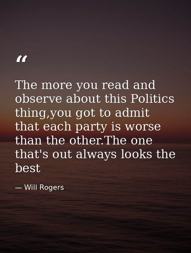 The more you read and observe about this Politics thing,you got to admit that each party is worse than the other.The one — Will Rogers