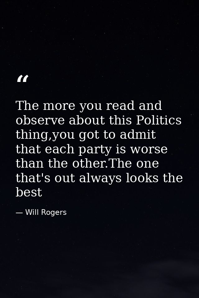 The more you read and observe about this Politics thing,you got to admit that each party is worse than the other.The one — Will Rogers