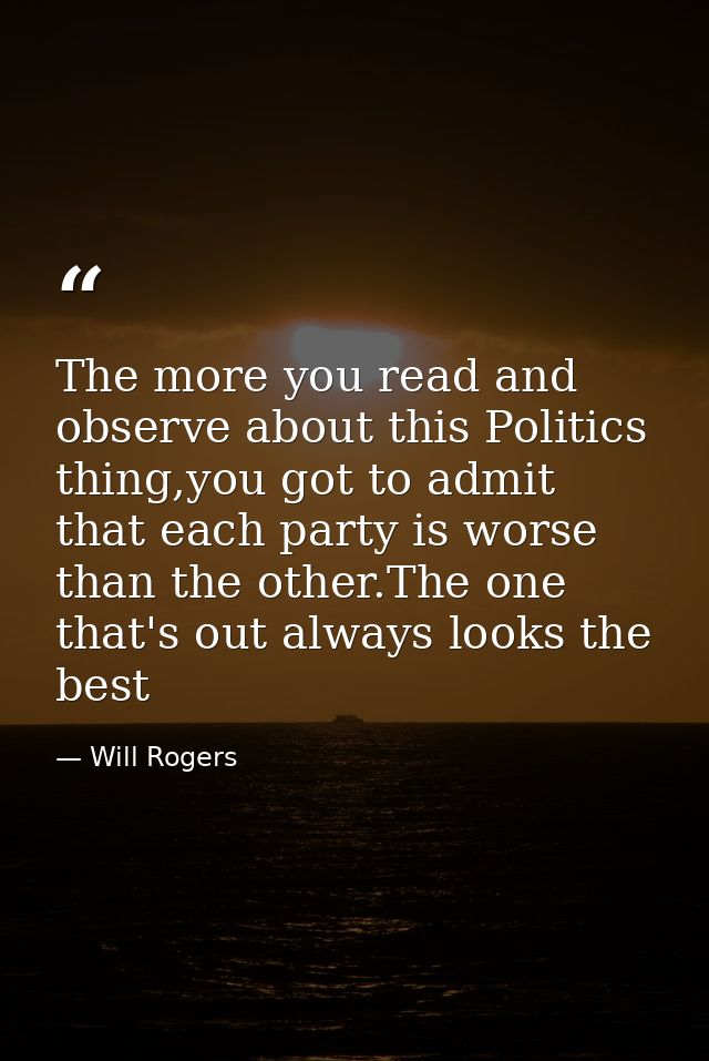 The more you read and observe about this Politics thing,you got to admit that each party is worse than the other.The one — Will Rogers