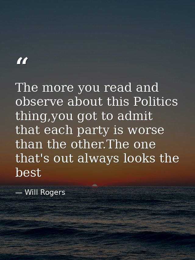 The more you read and observe about this Politics thing,you got to admit that each party is worse than the other.The one — Will Rogers