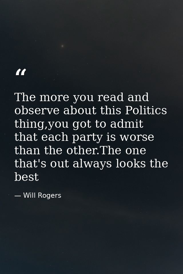 The more you read and observe about this Politics thing,you got to admit that each party is worse than the other.The one — Will Rogers