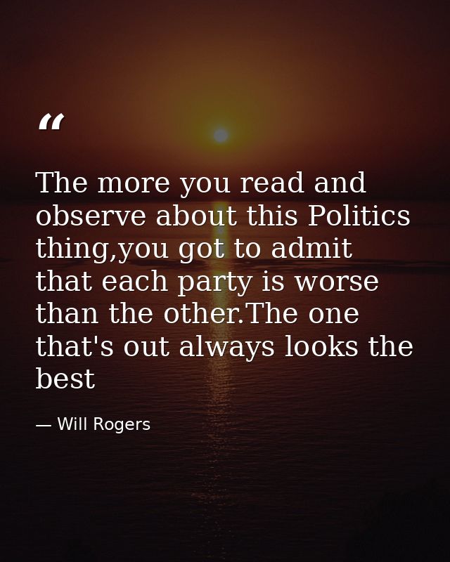 The more you read and observe about this Politics thing,you got to admit that each party is worse than the other.The one — Will Rogers
