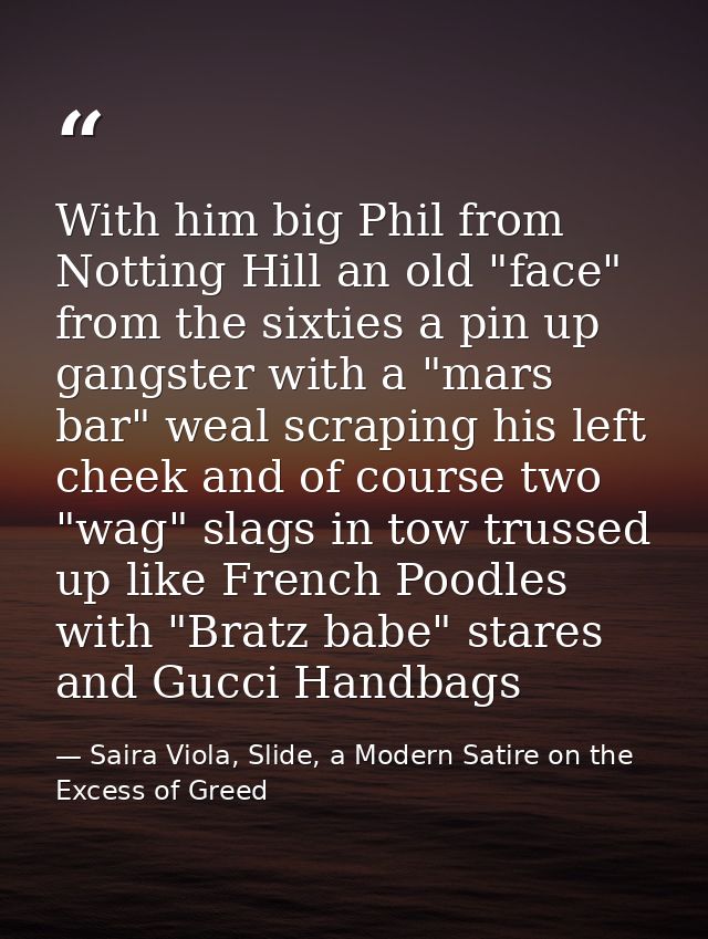 With him big Phil from Notting Hill an old "face" from the sixties a pin up gangster with a "mars bar" weal scraping his — Saira Viola, Slide, a Modern Satire on the Excess of Greed