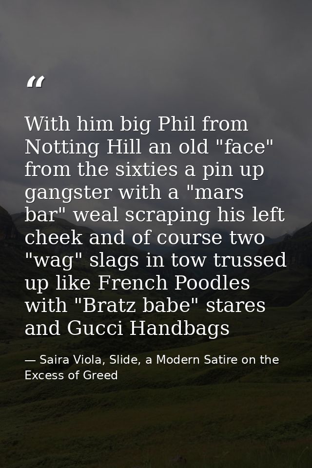With him big Phil from Notting Hill an old "face" from the sixties a pin up gangster with a "mars bar" weal scraping his — Saira Viola, Slide, a Modern Satire on the Excess of Greed