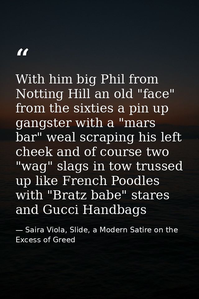 With him big Phil from Notting Hill an old "face" from the sixties a pin up gangster with a "mars bar" weal scraping his — Saira Viola, Slide, a Modern Satire on the Excess of Greed
