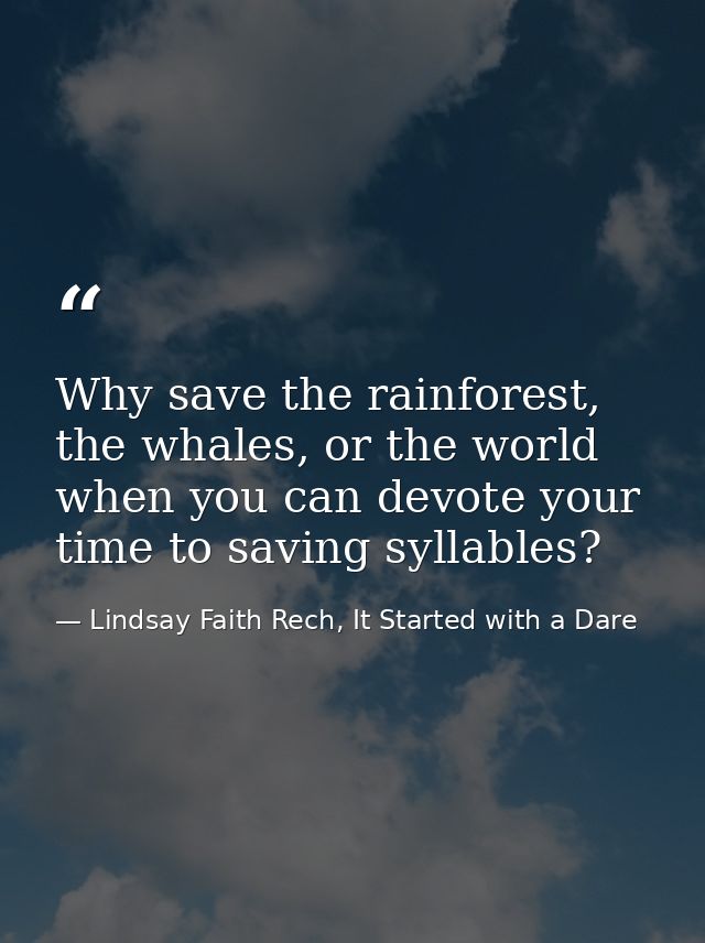 Why save the rainforest, the whales, or the world when you can devote your time to saving syllables? — Lindsay Faith Rech, It Started with a Dare