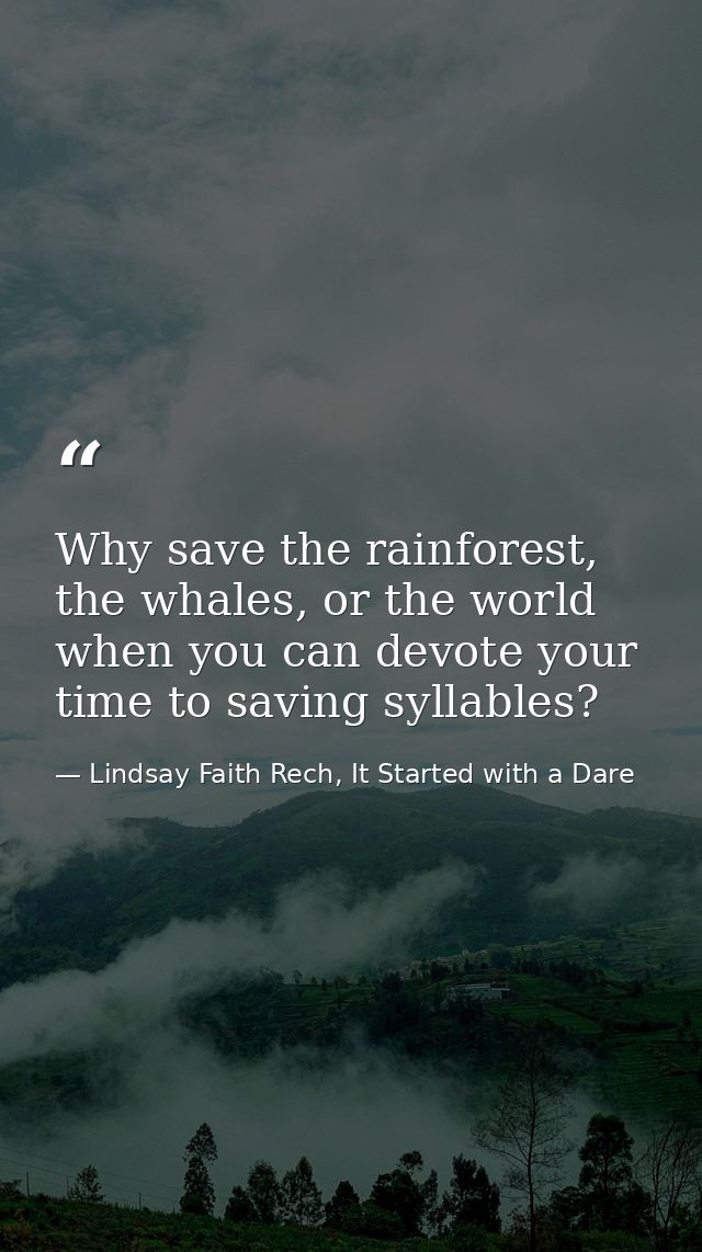 Why save the rainforest, the whales, or the world when you can devote your time to saving syllables? — Lindsay Faith Rech, It Started with a Dare