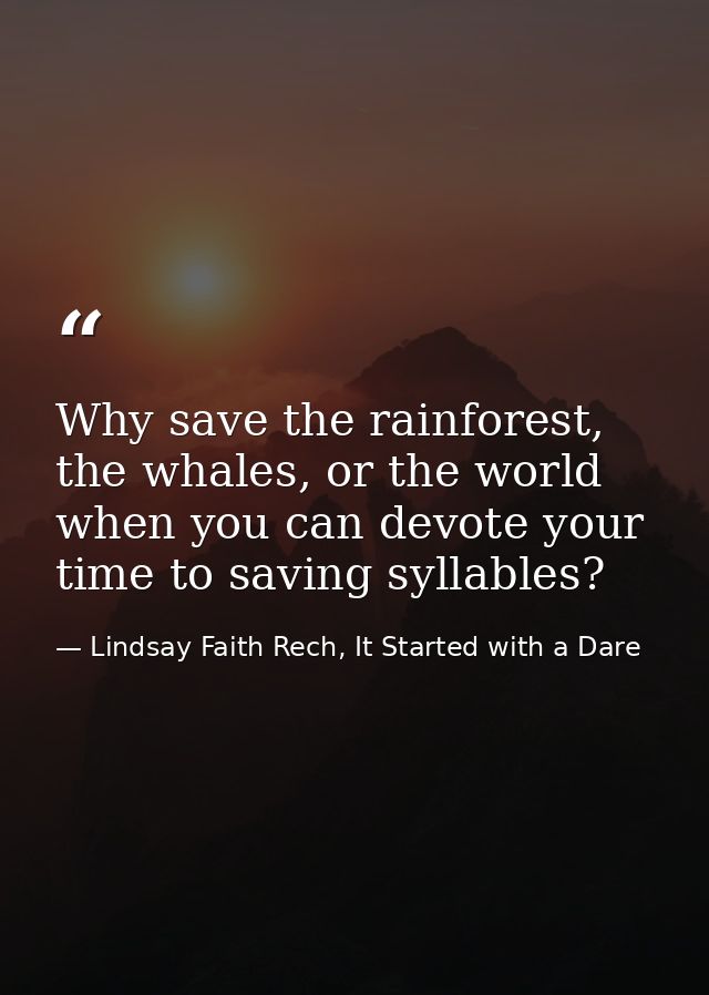 Why save the rainforest, the whales, or the world when you can devote your time to saving syllables? — Lindsay Faith Rech, It Started with a Dare