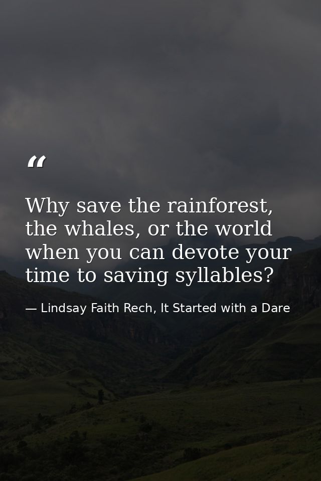 Why save the rainforest, the whales, or the world when you can devote your time to saving syllables? — Lindsay Faith Rech, It Started with a Dare