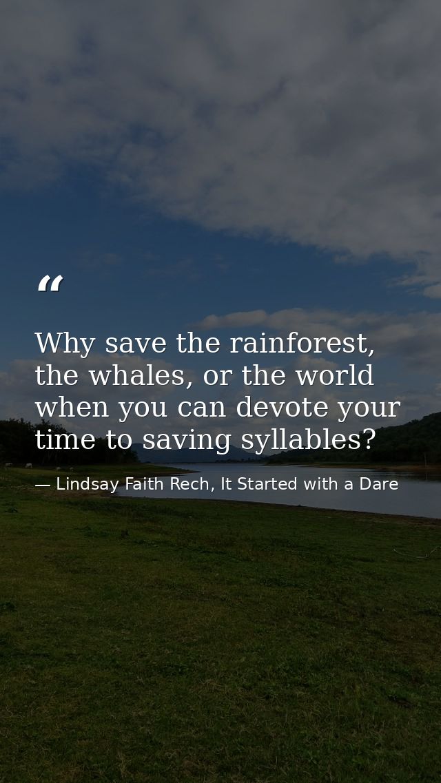 Why save the rainforest, the whales, or the world when you can devote your time to saving syllables? — Lindsay Faith Rech, It Started with a Dare