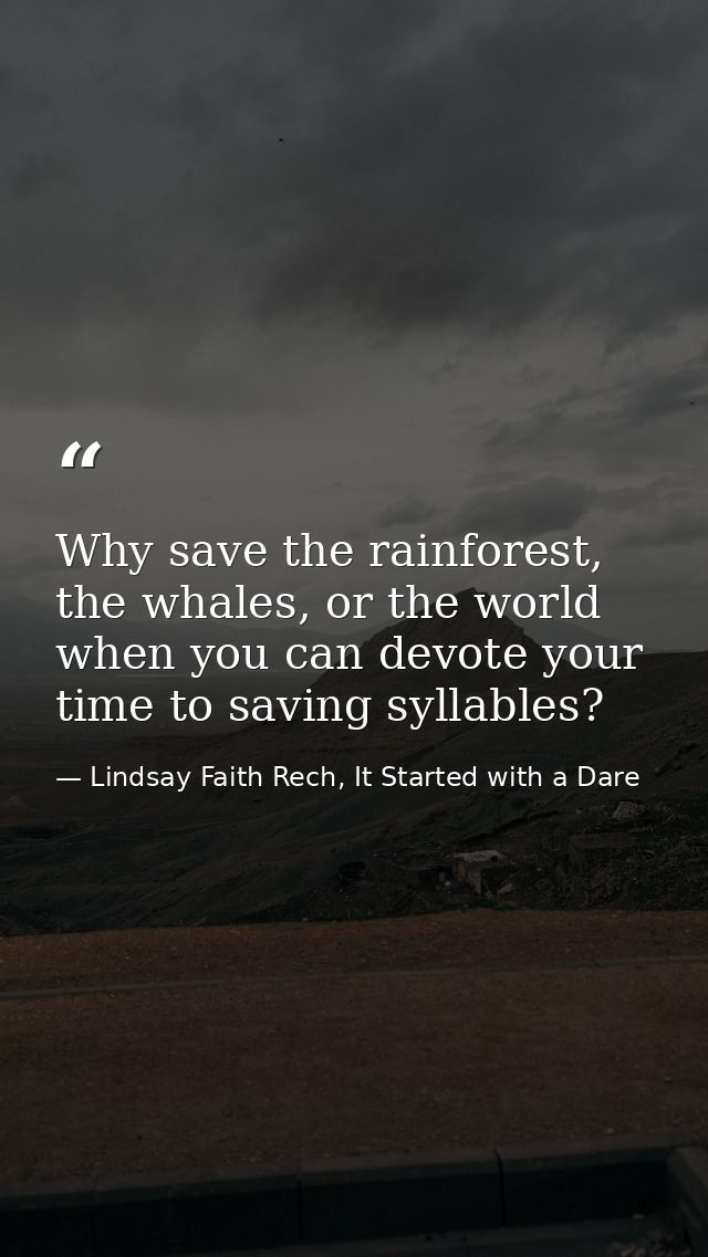 Why save the rainforest, the whales, or the world when you can devote your time to saving syllables? — Lindsay Faith Rech, It Started with a Dare