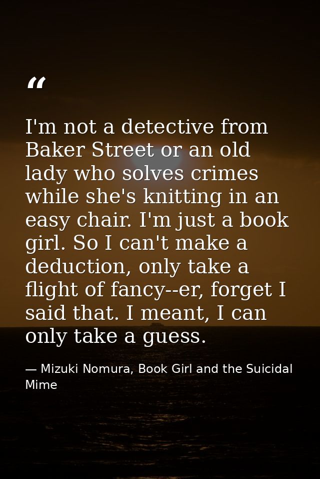 I'm not a detective from Baker Street or an old lady who solves crimes while she's knitting in an easy chair. I'm just a — Mizuki Nomura, Book Girl and the Suicidal Mime