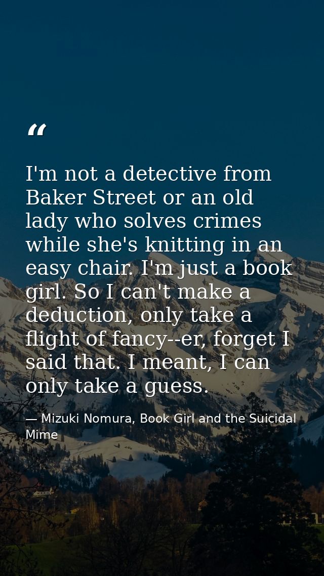 I'm not a detective from Baker Street or an old lady who solves crimes while she's knitting in an easy chair. I'm just a — Mizuki Nomura, Book Girl and the Suicidal Mime