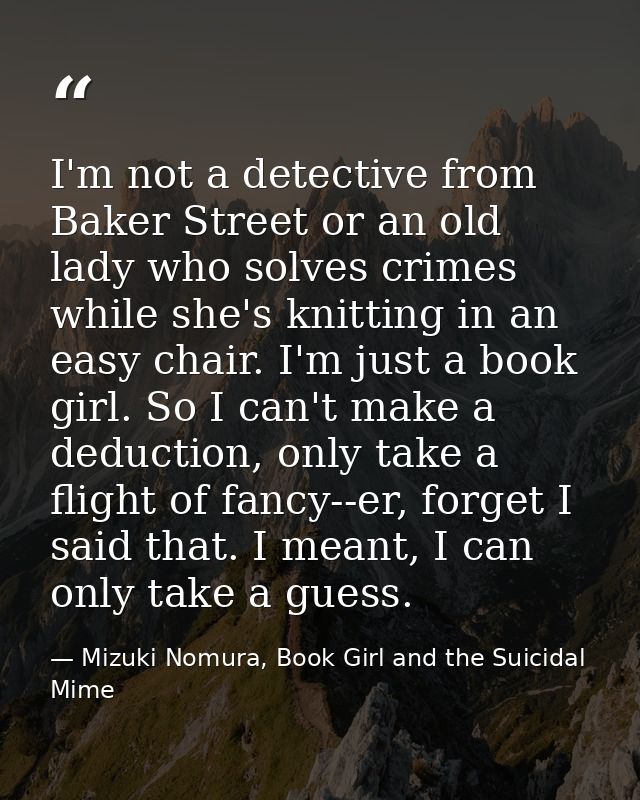 I'm not a detective from Baker Street or an old lady who solves crimes while she's knitting in an easy chair. I'm just a — Mizuki Nomura, Book Girl and the Suicidal Mime