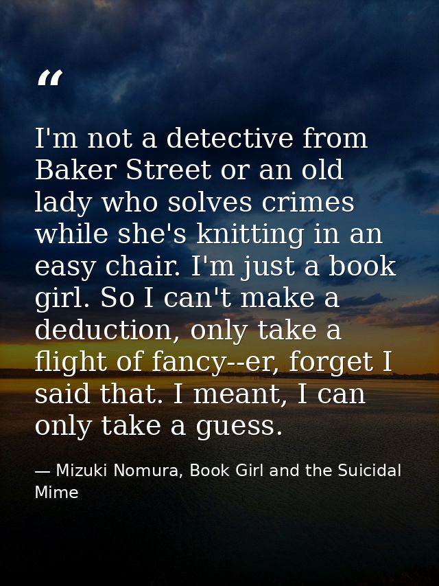 I'm not a detective from Baker Street or an old lady who solves crimes while she's knitting in an easy chair. I'm just a — Mizuki Nomura, Book Girl and the Suicidal Mime