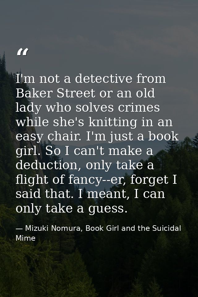 I'm not a detective from Baker Street or an old lady who solves crimes while she's knitting in an easy chair. I'm just a — Mizuki Nomura, Book Girl and the Suicidal Mime