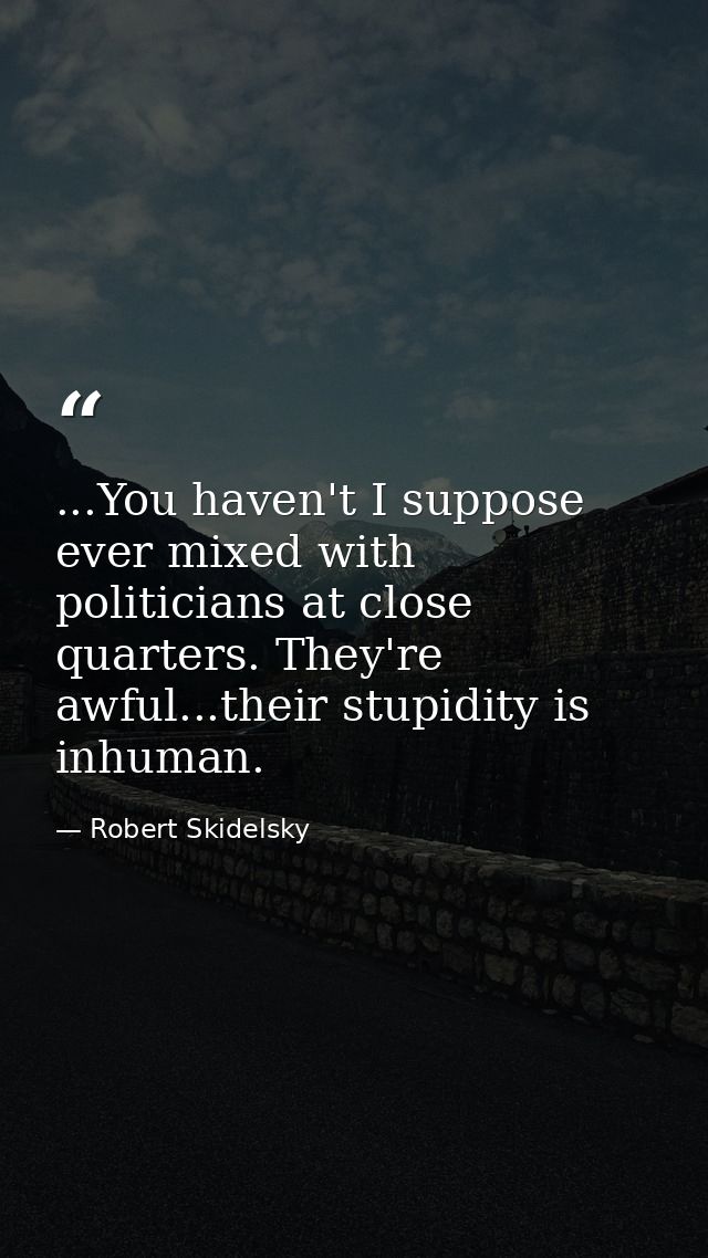 ...You haven't I suppose ever mixed with politicians at close quarters. They're awful...their stupidity is inhuman. — Robert Skidelsky