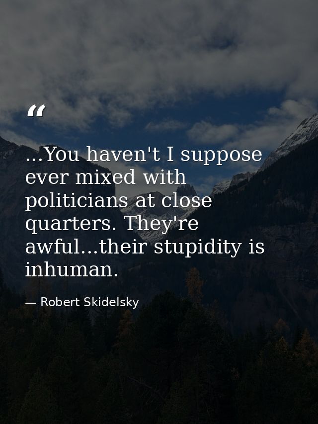 ...You haven't I suppose ever mixed with politicians at close quarters. They're awful...their stupidity is inhuman. — Robert Skidelsky