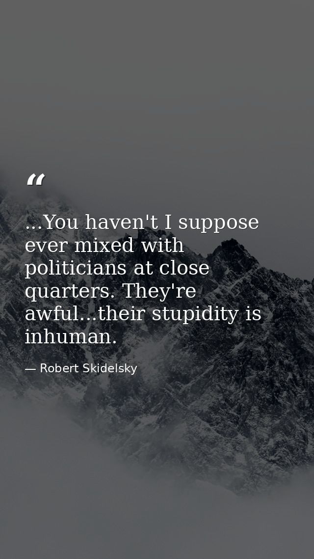 ...You haven't I suppose ever mixed with politicians at close quarters. They're awful...their stupidity is inhuman. — Robert Skidelsky