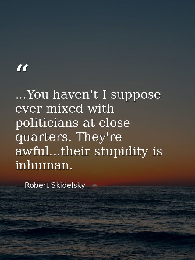 ...You haven't I suppose ever mixed with politicians at close quarters. They're awful...their stupidity is inhuman. — Robert Skidelsky