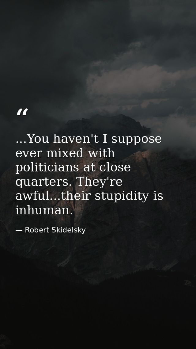 ...You haven't I suppose ever mixed with politicians at close quarters. They're awful...their stupidity is inhuman. — Robert Skidelsky