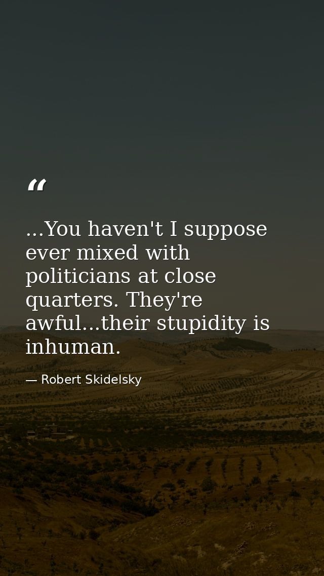 ...You haven't I suppose ever mixed with politicians at close quarters. They're awful...their stupidity is inhuman. — Robert Skidelsky