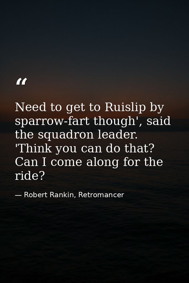 Need to get to Ruislip by sparrow-fart though', said the squadron leader. 'Think you can do that? Can I come along for t — Robert Rankin, Retromancer