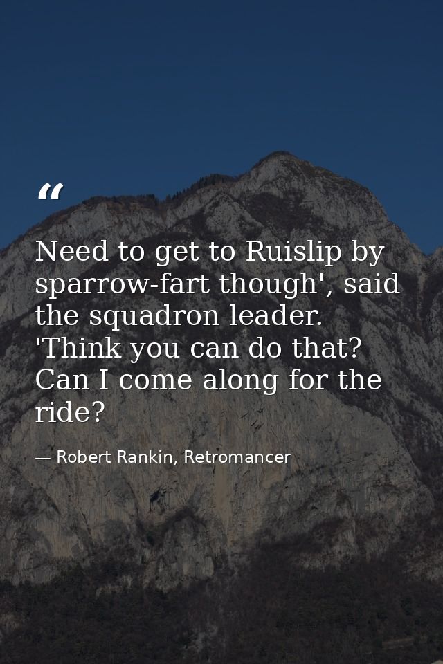 Need to get to Ruislip by sparrow-fart though', said the squadron leader. 'Think you can do that? Can I come along for t — Robert Rankin, Retromancer