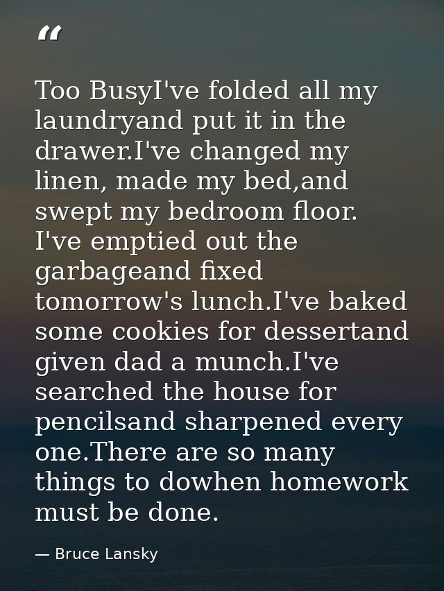 Too BusyI've folded all my laundryand put it in the drawer.I've changed my linen, made my bed,and swept my bedroom floor — Bruce Lansky