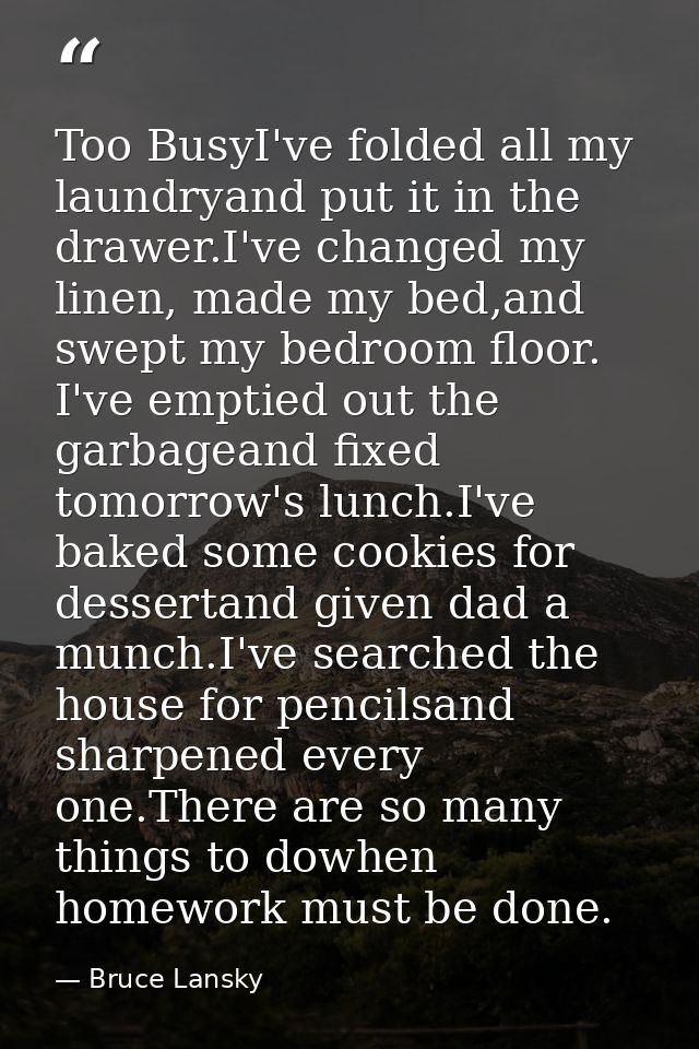 Too BusyI've folded all my laundryand put it in the drawer.I've changed my linen, made my bed,and swept my bedroom floor — Bruce Lansky