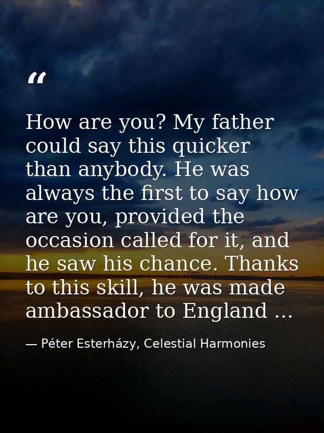 How are you? My father could say this quicker than anybody. He was always the first to say how are you, provided the occ — Péter Esterházy, Celestial Harmonies