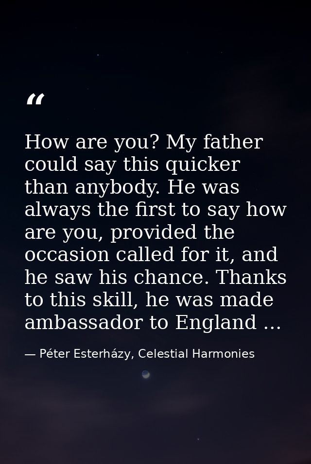 How are you? My father could say this quicker than anybody. He was always the first to say how are you, provided the occ — Péter Esterházy, Celestial Harmonies