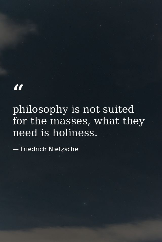 philosophy is not suited for the masses, what they need is holiness. — Friedrich Nietzsche