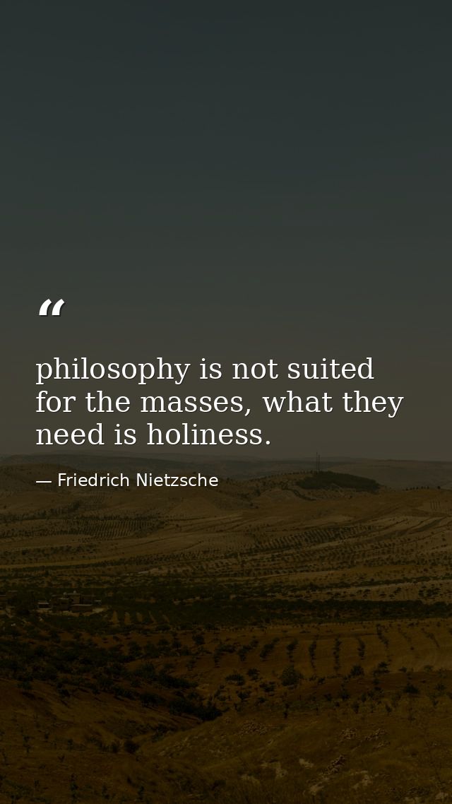 philosophy is not suited for the masses, what they need is holiness. — Friedrich Nietzsche
