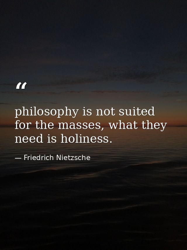 philosophy is not suited for the masses, what they need is holiness. — Friedrich Nietzsche