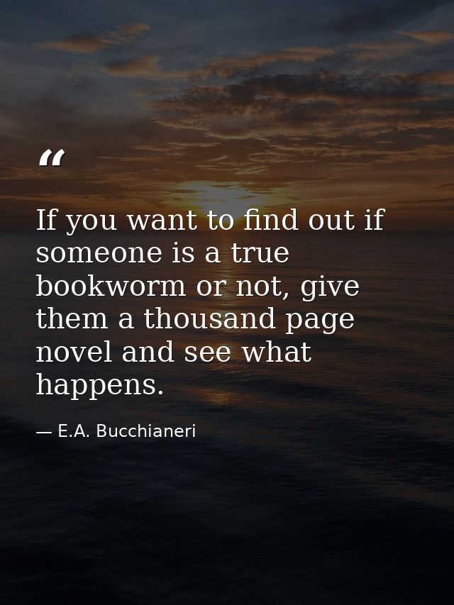If you want to find out if someone is a true bookworm or not, give them a thousand page novel and see what happens. — E.A. Bucchianeri