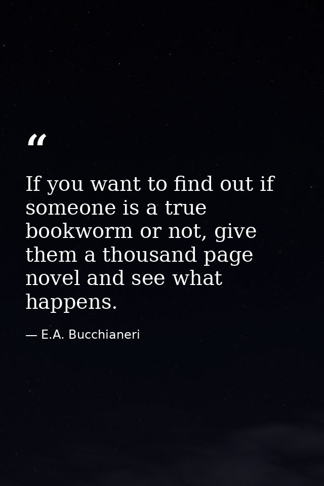 If you want to find out if someone is a true bookworm or not, give them a thousand page novel and see what happens. — E.A. Bucchianeri