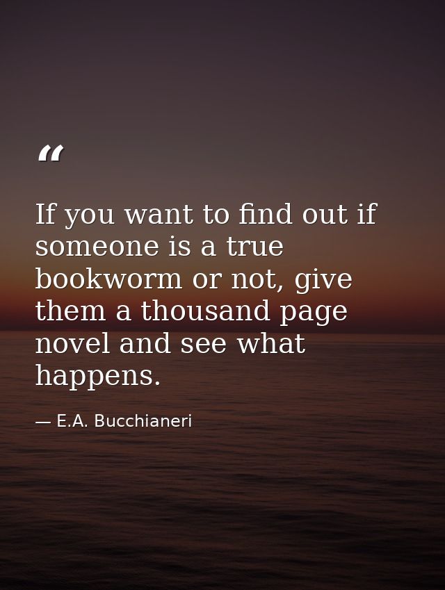 If you want to find out if someone is a true bookworm or not, give them a thousand page novel and see what happens. — E.A. Bucchianeri