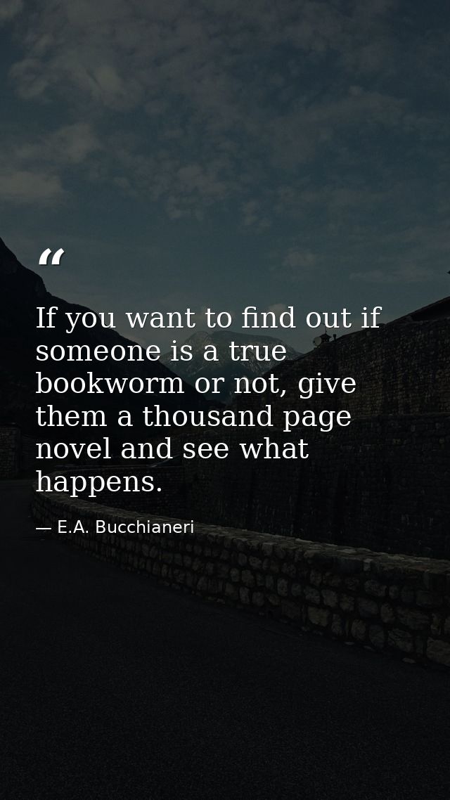 If you want to find out if someone is a true bookworm or not, give them a thousand page novel and see what happens. — E.A. Bucchianeri
