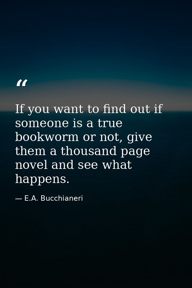 If you want to find out if someone is a true bookworm or not, give them a thousand page novel and see what happens. — E.A. Bucchianeri