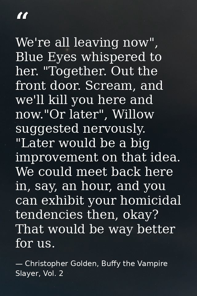 We're all leaving now", Blue Eyes whispered to her. "Together. Out the front door. Scream, and we'll kill you here and n — Christopher Golden, Buffy the Vampire Slayer, Vol. 2