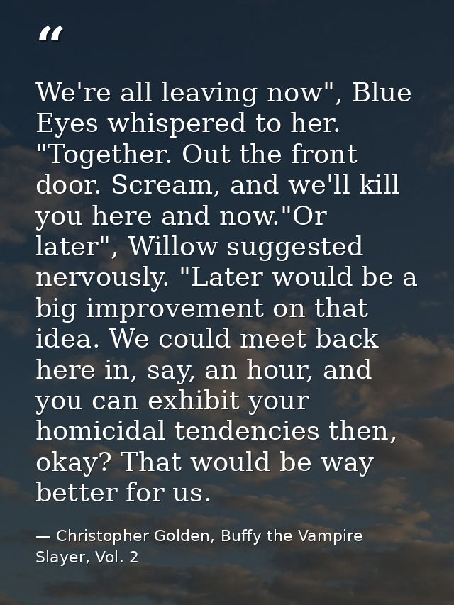 We're all leaving now", Blue Eyes whispered to her. "Together. Out the front door. Scream, and we'll kill you here and n — Christopher Golden, Buffy the Vampire Slayer, Vol. 2