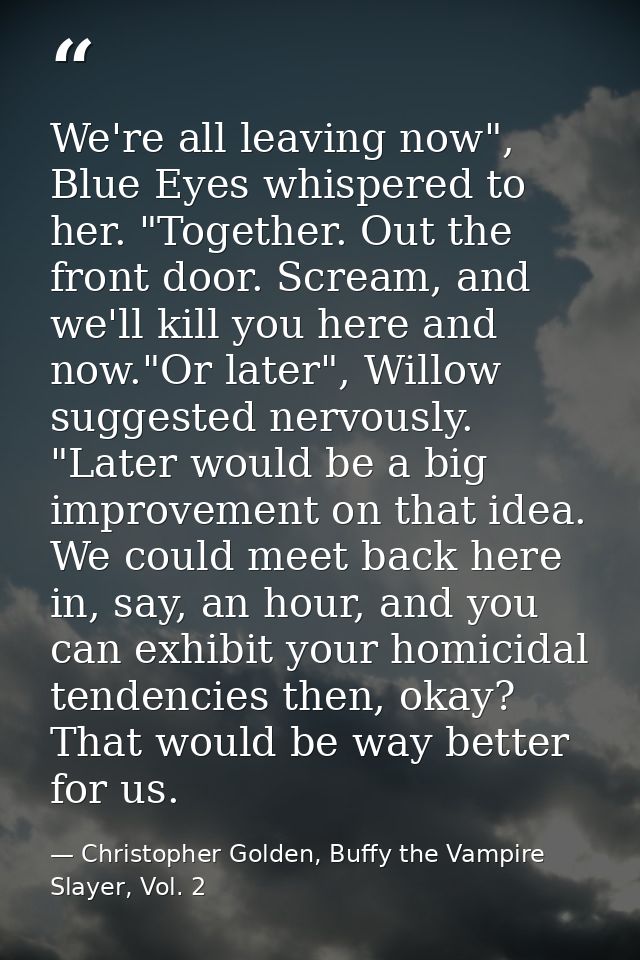 We're all leaving now", Blue Eyes whispered to her. "Together. Out the front door. Scream, and we'll kill you here and n — Christopher Golden, Buffy the Vampire Slayer, Vol. 2
