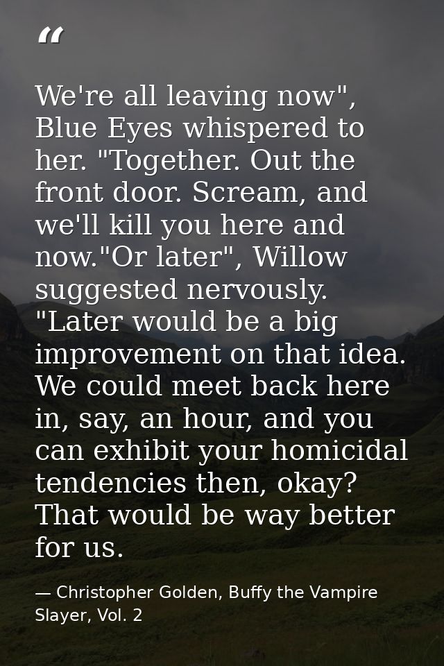 We're all leaving now", Blue Eyes whispered to her. "Together. Out the front door. Scream, and we'll kill you here and n — Christopher Golden, Buffy the Vampire Slayer, Vol. 2