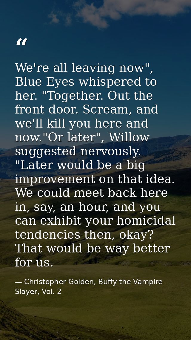 We're all leaving now", Blue Eyes whispered to her. "Together. Out the front door. Scream, and we'll kill you here and n — Christopher Golden, Buffy the Vampire Slayer, Vol. 2