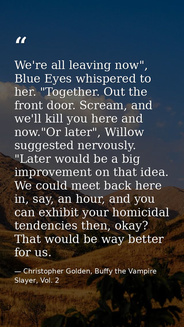 We're all leaving now", Blue Eyes whispered to her. "Together. Out the front door. Scream, and we'll kill you here and n — Christopher Golden, Buffy the Vampire Slayer, Vol. 2